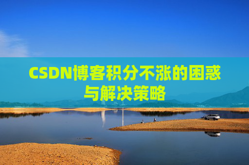 CSDN博客积分不涨的困惑与解决策略 CSDN博客积分不涨的困惑与解决策略