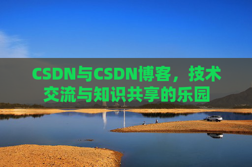 CSDN与CSDN博客,技术交流与知识共享的乐园