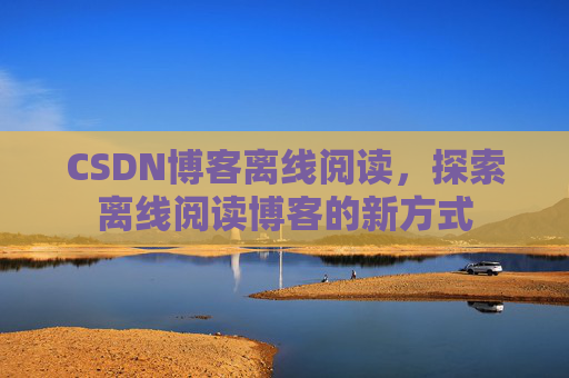 CSDN博客离线阅读，探索离线阅读博客的新方式
